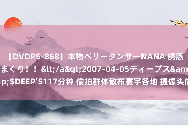 【DVDPS-868】本物ベリーダンサーNANA 誘惑の腰使いで潮吹きまくり！！</a>2007-04-05ディープス&$DEEP’S117分钟 偷拍群体散布寰宇各地 摄像头偷拍玄色产业链亟须斩断