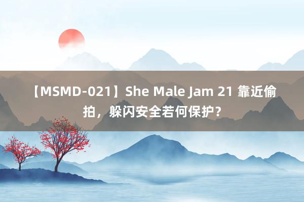 【MSMD-021】She Male Jam 21 靠近偷拍，躲闪安全若何保护？