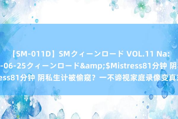 【SM-011D】SMクィーンロード VOL.11 Na:Na</a>2013-06-25クィーンロード&$Mistress81分钟 阴私生计被偷窥？一不谛视家庭录像变真东说念主秀直播