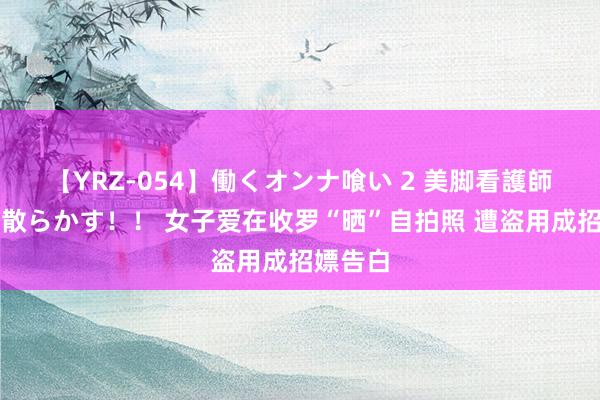 【YRZ-054】働くオンナ喰い 2 美脚看護師を食い散らかす！！ 女子爱在收罗“晒”自拍照 遭盗用