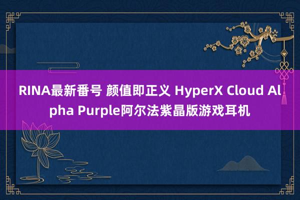 RINA最新番号 颜值即正义 HyperX Cloud Alpha Purple阿尔法紫晶版游戏耳机