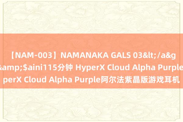 【NAM-003】NAMANAKA GALS 03</a>2010-08-27ピエロ&$aini115分钟 HyperX Cloud Alpha Purple阿尔法紫晶版游戏耳机