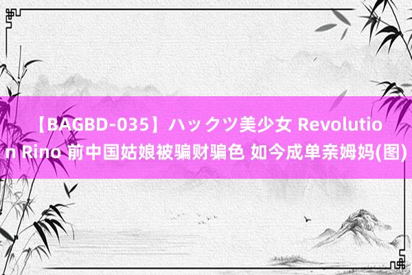 【BAGBD-035】ハックツ美少女 Revolution Rino 前中国姑娘被骗财骗色 如今成单