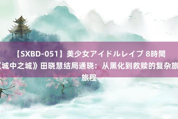 【SXBD-051】美少女アイドルレイプ 8時間 《城中之城》田晓慧结局通晓：从黑化到救赎的复杂旅程