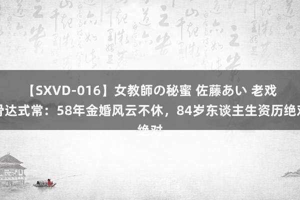 【SXVD-016】女教師の秘蜜 佐藤あい 老戏骨达式常：58年金婚风云不休，84岁东谈主生资历绝对