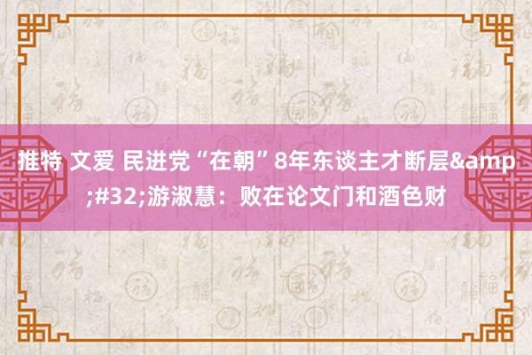 推特 文爱 民进党“在朝”8年东谈主才断层&#32;游淑慧：败在论文门和酒色财