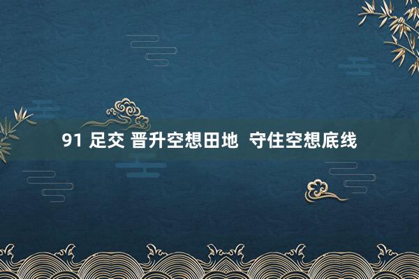 91 足交 晋升空想田地  守住空想底线