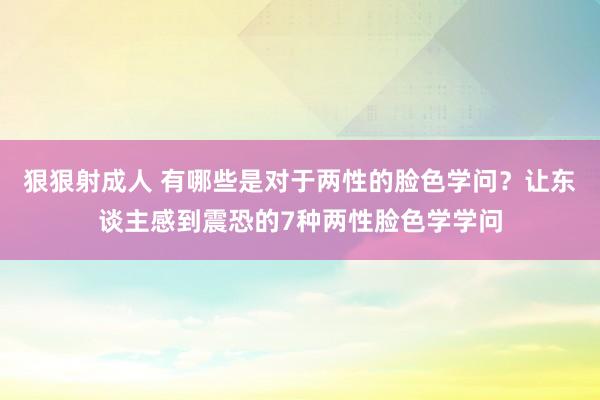 狠狠射成人 有哪些是对于两性的脸色学问？让东谈主感到震恐的7种两性脸色学学问