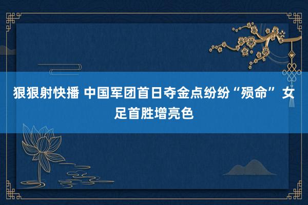 狠狠射快播 中国军团首日夺金点纷纷“殒命” 女足首胜增亮色