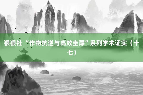 狠狠社 “作物抗逆与高效坐蓐”系列学术证实（十七）