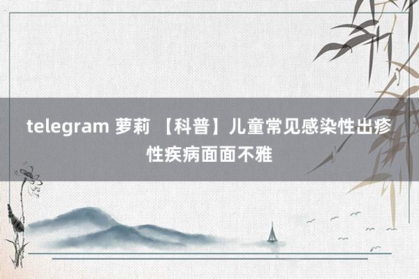 telegram 萝莉 【科普】儿童常见感染性出疹性疾病面面不雅