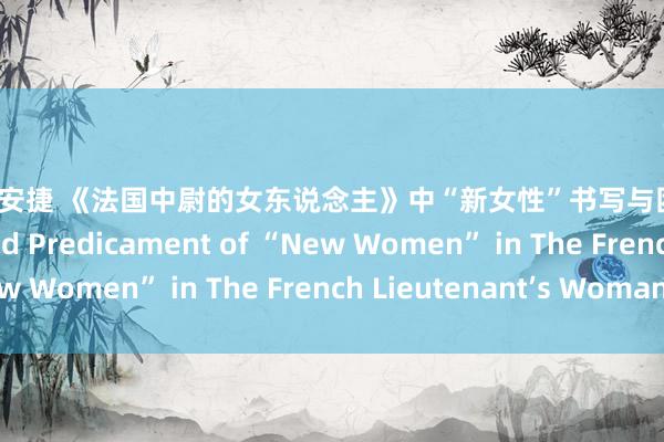 狠狠射安捷 《法国中尉的女东说念主》中“新女性”书写与困境 The Writing and Predicament of “New Women” in The French Lieutenant’s Woman