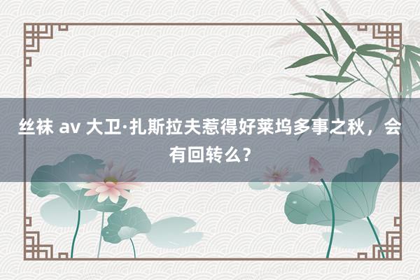 丝袜 av 大卫·扎斯拉夫惹得好莱坞多事之秋，会有回转么？