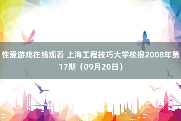 性爱游戏在线观看 上海工程技巧大学校报2008年第17期（09月20日）