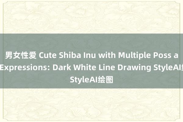 男女性爱 Cute Shiba Inu with Multiple Poss and Expressions: Dark White Line Drawing StyleAI绘图