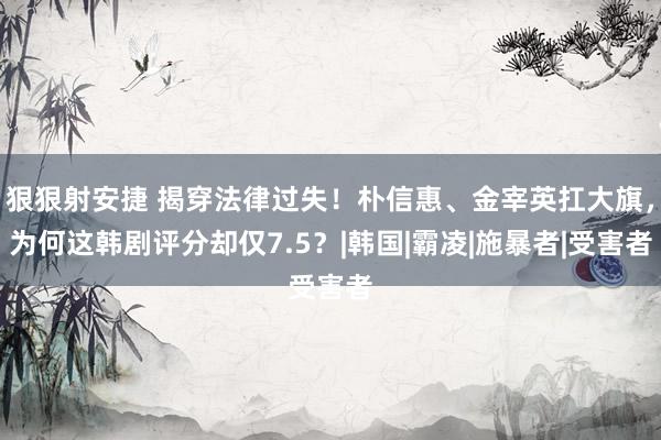 狠狠射安捷 揭穿法律过失！朴信惠、金宰英扛大旗，为何这韩剧评分却仅7.5？|韩国|霸凌|施暴者|受害者