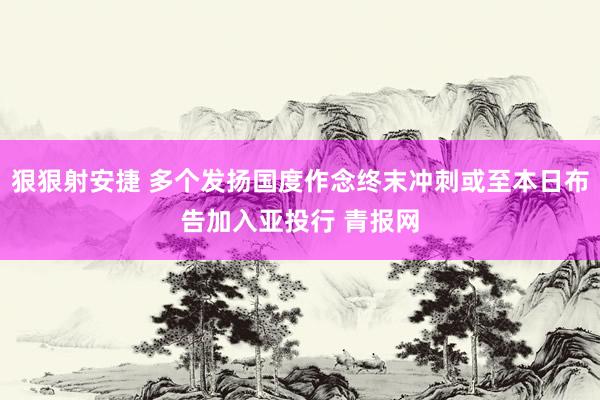 狠狠射安捷 多个发扬国度作念终末冲刺或至本日布告加入亚投行 青报网