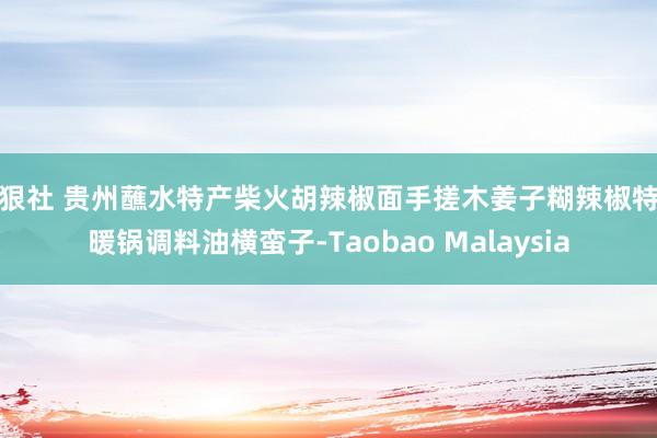 狠狠社 贵州蘸水特产柴火胡辣椒面手搓木姜子糊辣椒特辣暖锅调料油横蛮子-Taobao Malaysia