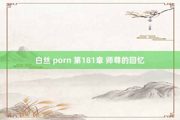 白丝 porn 第181章 师尊的回忆