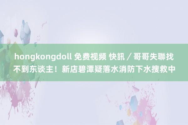 hongkongdoll 免费视频 快訊／哥哥失聯找不到东谈主！新店碧潭疑落水　消防下水搜救中