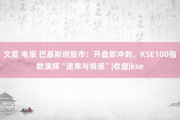 文爱 电报 巴基斯坦股市：开盘即冲刺，KSE100指数演绎“速率与情感”|收盘|kse