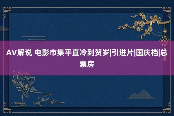 AV解说 电影市集平直冷到贺岁|引进片|国庆档|总票房