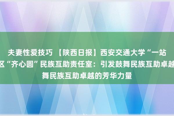 夫妻性爱技巧 【陕西日报】西安交通大学“一站式”学生社区“齐心圆”民族互助责任室：引发鼓舞民族互助卓越的芳华力量