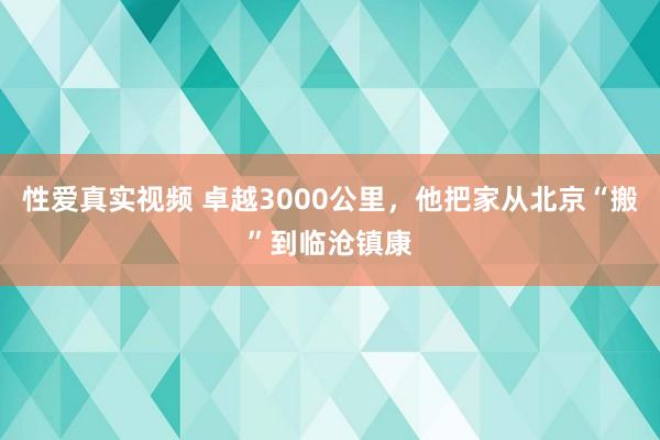 性爱真实视频 卓越3000公里，他把家从北京“搬”到临沧镇康