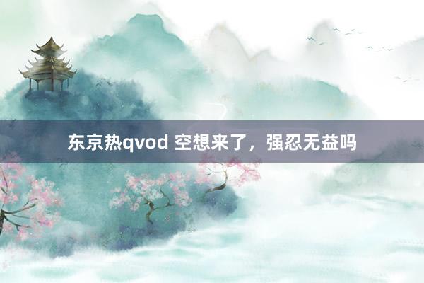 东京热qvod 空想来了，强忍无益吗