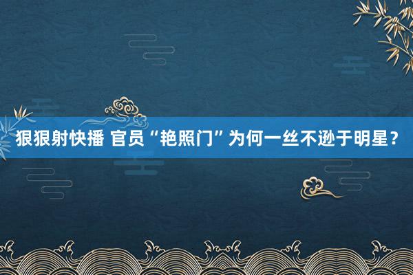 狠狠射快播 官员“艳照门”为何一丝不逊于明星？