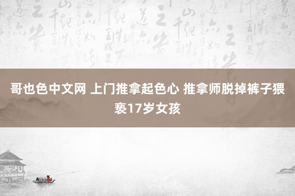 哥也色中文网 上门推拿起色心 推拿师脱掉裤子猥亵17岁女孩