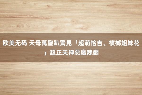 欧美无码 天母萬聖趴驚見「超萌恰吉、檳榔姐妹花」　超正天神惡魔辣翻