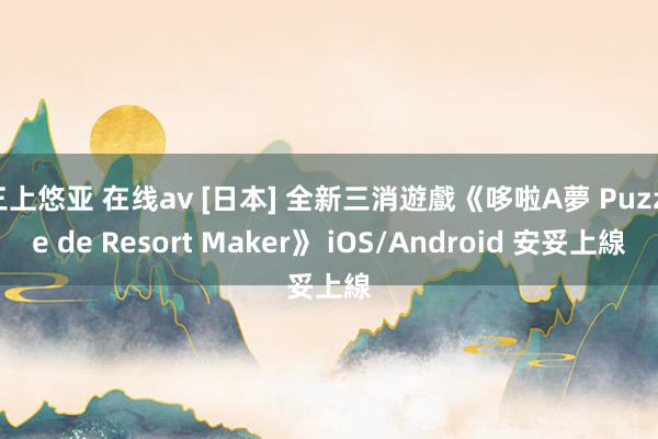 三上悠亚 在线av [日本] 全新三消遊戲《哆啦A夢 Puzzle de Resort Maker》 iOS/Android 安妥上線