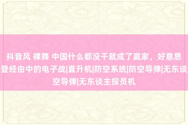 抖音风 裸舞 中国什么都没干就成了赢家，好意思军袭杀拉登经由中的电子战|直升机|防空系统|防空导弹|无东谈主探员机