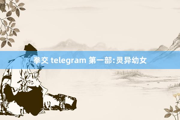 拳交 telegram 第一部﹕灵异幼女