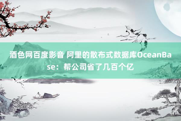 酒色网百度影音 阿里的散布式数据库OceanBase：帮公司省了几百个亿