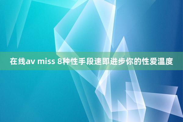 在线av miss 8种性手段速即进步你的性爱温度