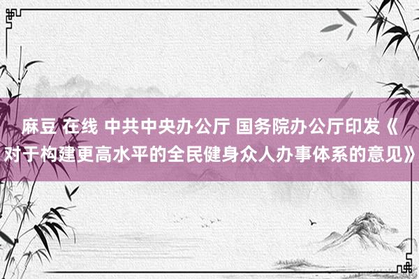 麻豆 在线 中共中央办公厅 国务院办公厅印发《对于构建更高水平的全民健身众人办事体系的意见》