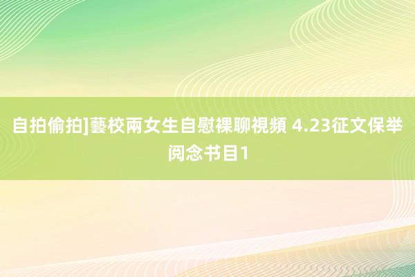 自拍偷拍]藝校兩女生自慰裸聊視頻 4.23征文保举阅念书目1