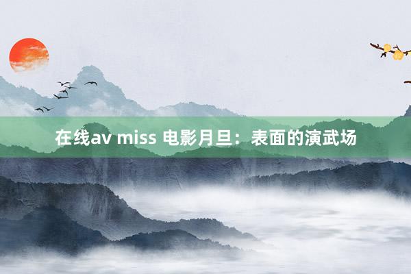 在线av miss 电影月旦：表面的演武场