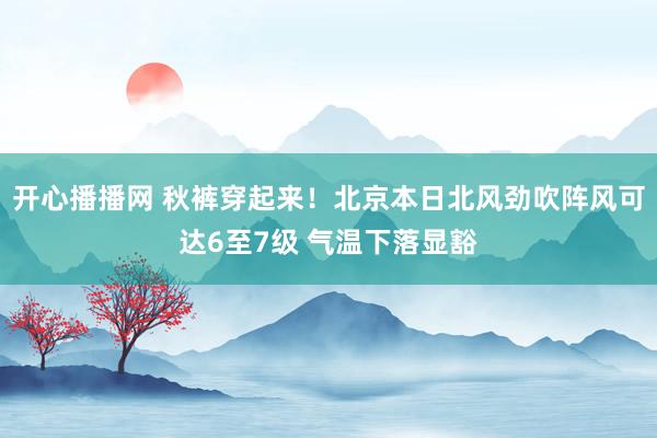 开心播播网 秋裤穿起来！北京本日北风劲吹阵风可达6至7级 气温下落显豁