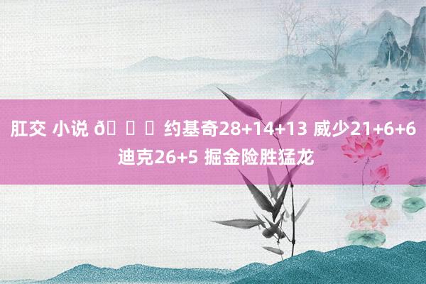 肛交 小说 🏀约基奇28+14+13 威少21+6+6 迪克26+5 掘金险胜猛龙