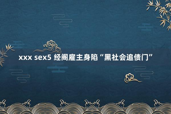 xxx sex5 经阁雇主身陷“黑社会追债门”