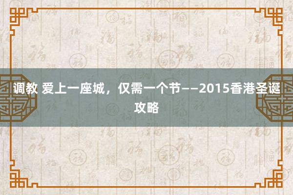 调教 爱上一座城，仅需一个节——2015香港圣诞攻略