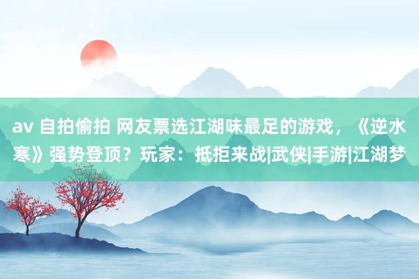 av 自拍偷拍 网友票选江湖味最足的游戏，《逆水寒》强势登顶？玩家：抵拒来战|武侠|手游|江湖梦