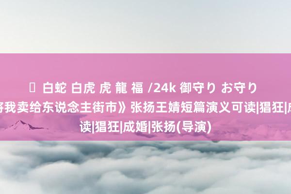 ✨白蛇 白虎 虎 龍 福 /24k 御守り お守り 高燃《老婆竟将我卖给东说念主街市》张扬王婧短篇演义可读|猖狂|成婚|张扬(导演)