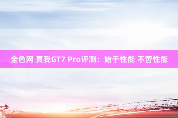 全色网 真我GT7 Pro评测：始于性能 不啻性能