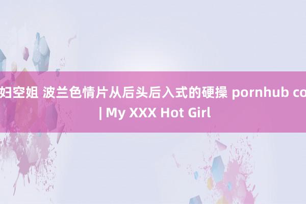 少妇空姐 波兰色情片从后头后入式的硬操 pornhub com | My XXX Hot Girl