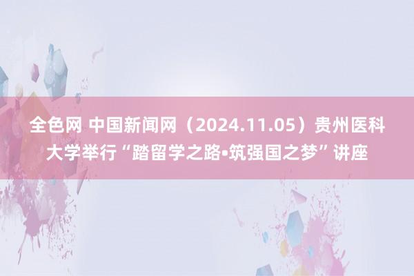 全色网 中国新闻网（2024.11.05）贵州医科大学举行“踏留学之路•筑强国之梦”讲座