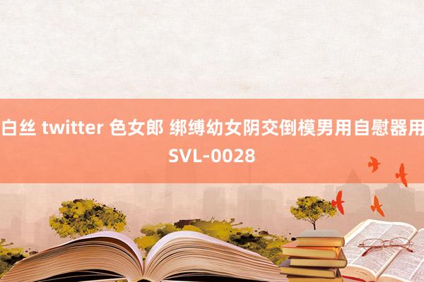 白丝 twitter 色女郎 绑缚幼女阴交倒模男用自慰器用SVL-0028